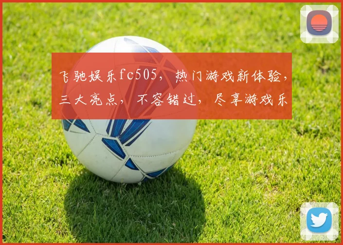 飞驰娱乐fc505，热门游戏新体验，三大亮点，不容错过，尽享游戏乐趣