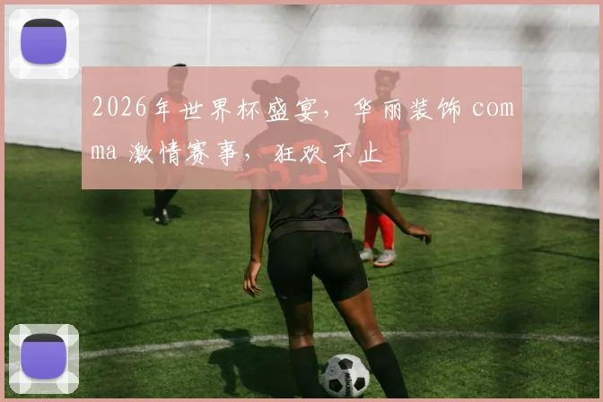 2026年世界杯盛宴，华丽装饰 comma 激情赛事，狂欢不止