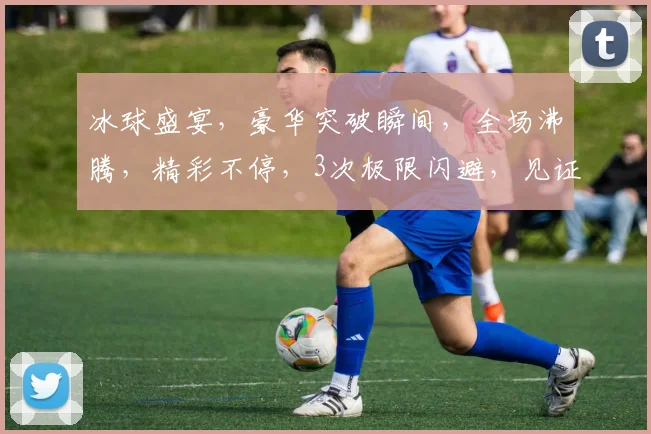 冰球盛宴，豪华突破瞬间，全场沸腾，精彩不停，3次极限闪避，见证速度与激情