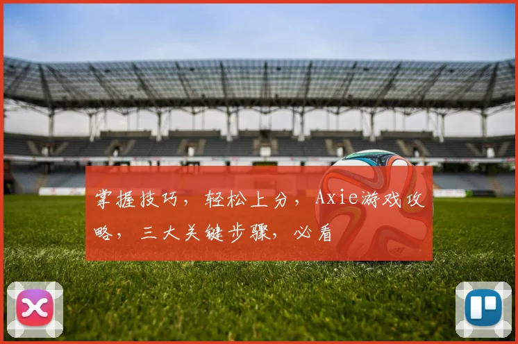 掌握技巧，轻松上分，Axie游戏攻略，三大关键步骤，必看