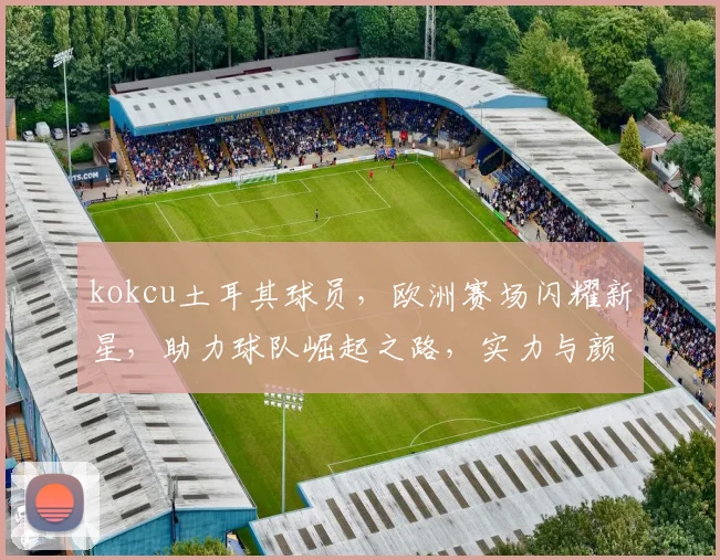 kokcu土耳其球员，欧洲赛场闪耀新星，助力球队崛起之路，实力与颜值兼具