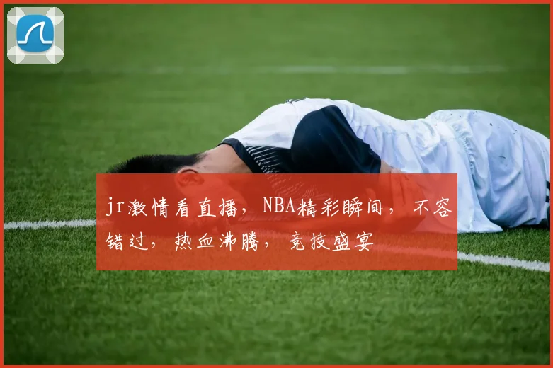 jr激情看直播，NBA精彩瞬间，不容错过，热血沸腾，竞技盛宴