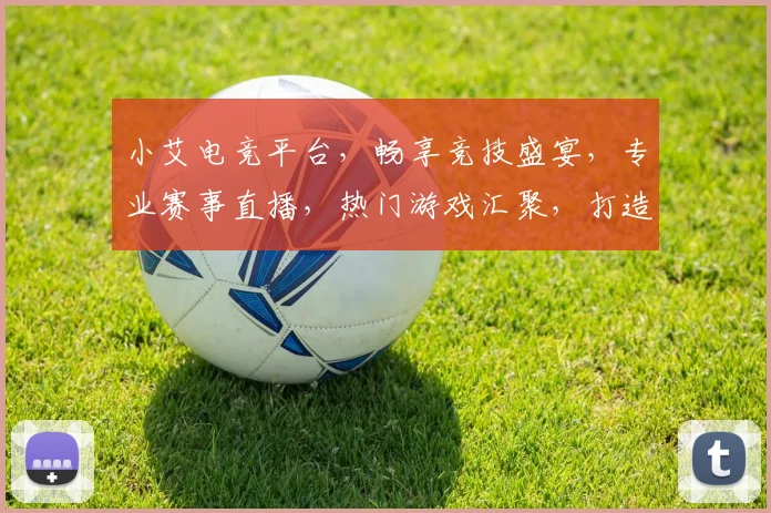 小艾电竞平台，畅享竞技盛宴，专业赛事直播，热门游戏汇聚，打造极致游戏体验，三重福利等你来