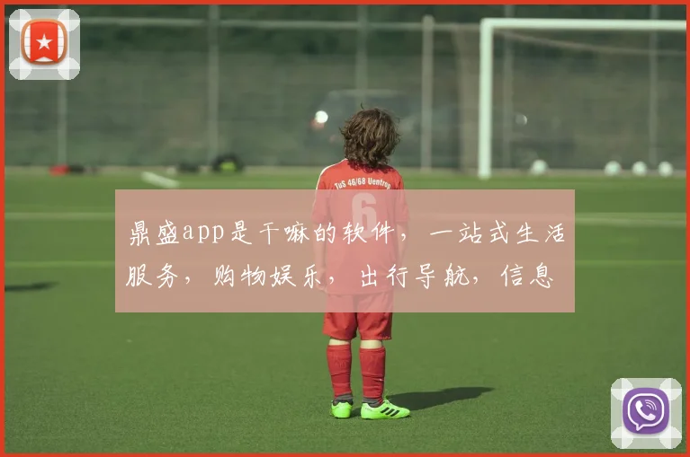 鼎盛app是干嘛的软件，一站式生活服务，购物娱乐，出行导航，信息聚合，尽在掌握，轻松生活必备
