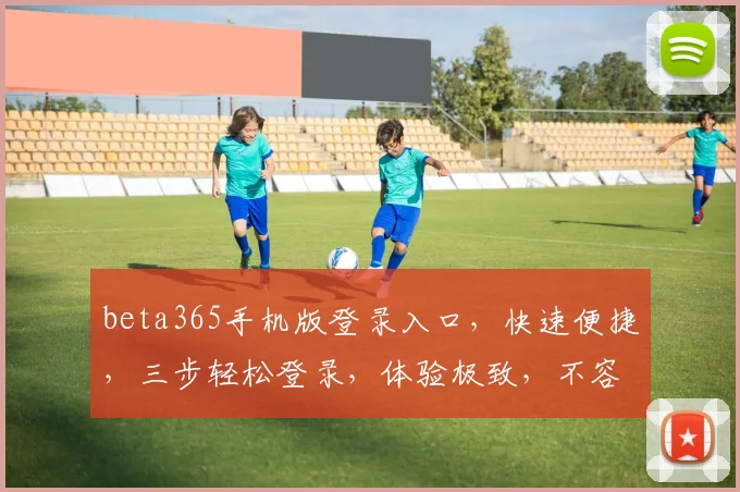 beta365手机版登录入口，快速便捷，三步轻松登录，体验极致，不容错过，三重惊喜，等你来拿
