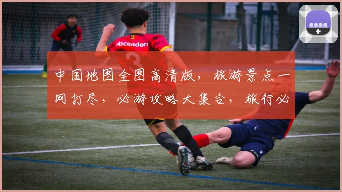 中国地图全图高清版，旅游景点一网打尽，必游攻略大集合，旅行必备