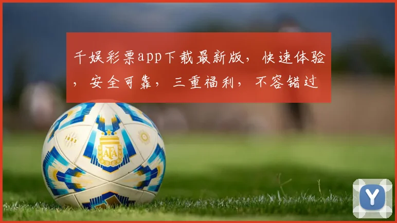 千娱彩票app下载最新版，快速体验，安全可靠，三重福利，不容错过，立即下载