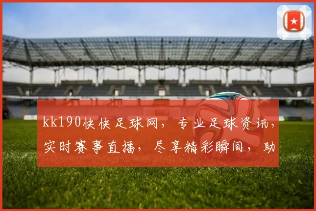 kk190快快足球网，专业足球资讯，实时赛事直播，尽享精彩瞬间，助力球迷狂欢