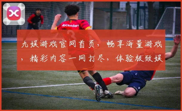 九娱游戏官网首页，畅享海量游戏，精彩内容一网打尽，体验极致娱乐逗逗乐