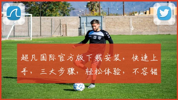 超凡国际官方版下载安装，快速上手，三大步骤，轻松体验，不容错过，官方推荐