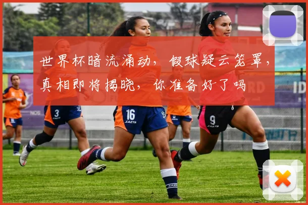 世界杯暗流涌动，假球疑云笼罩，真相即将揭晓，你准备好了吗