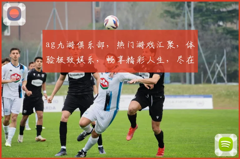 ag九游俱乐部，热门游戏汇聚，体验极致娱乐，畅享精彩人生，尽在ag九游