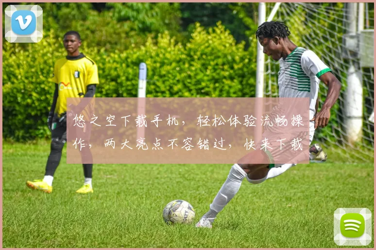 悠之空下载手机，轻松体验流畅操作，两大亮点不容错过，快来下载