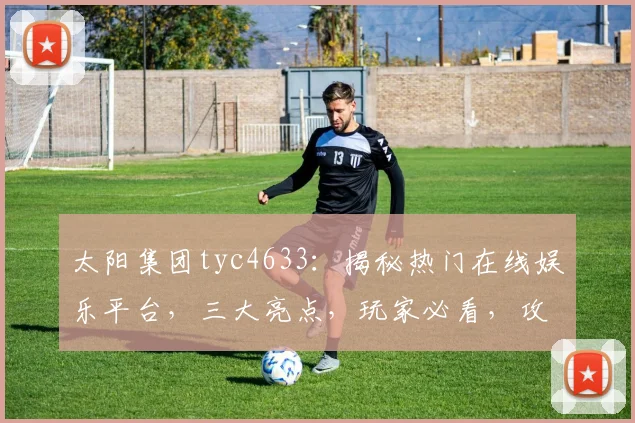 太阳集团tyc4633：揭秘热门在线娱乐平台，三大亮点，玩家必看，攻略分享