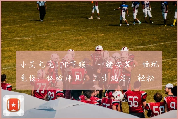 小艾电竞app下载，一键安装，畅玩竞技，体验非凡，三步搞定，轻松上手